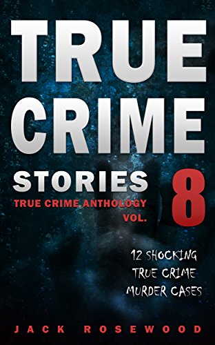 True Crime Stories Volume 8: 12 Shocking True Crime Murder Cases (True Crime Anthology) by [Rosewood, Jack]