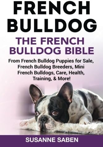 French Bulldog: The French Bulldog Bible: From French Bulldog Puppies for Sale, French Bulldog Breeders, French Bulldog Breeders, Mini French Bulldogs, Care, Health, Training, & More!