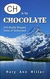CH Is for Chocolate: Individually Wrapped Tastes of Switzerland by Mary Ann Miller