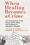 When Healing Becomes a Crime: The Amazing Story of the Hoxsey Cancer Clinics and the Return of Alter by Kenny Ausubel
