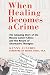 When Healing Becomes a Crime: The Amazing Story of the Hoxsey Cancer Clinics and the Return of Alter by Kenny Ausubel