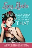 Lucy Libido Says.....There's an Oil for THAT: A Girlfriend's Guide to Using Essential Oils Between the Sheets (1) (Volume 1)