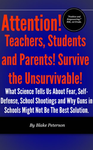 Attention! Teachers, Students and Parents! Survive the Unsurvivable! What Science Tells Us About Fear, Self-Defense, School Shootings and Why Guns in Schools ... (The Science of Human Survival Book 1)