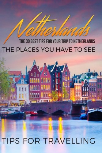 Netherlands: Netherlands Travel Guide: The 30 Best Tips For Your Trip To Netherlands - The Places You Have To See (Netherlands Travel, Amsterdam, Rotterdam, Utrecht, The Hague) (Volume 1)