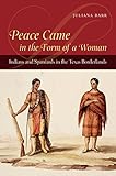 Peace Came in the Form of a Woman: Indians and Spaniards in the Texas Borderlands by Juliana Barr front cover