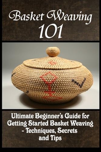 Download Basket Weaving 101: The Ultimate Beginner's Guide For Getting Started Basket Weaving - Techniques, Secrets And Tips PDF