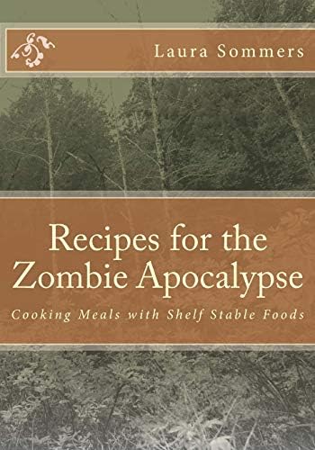 Recipes for the Zombie Apocalypse: Cooking Meals with Shelf Stable Foods (Cooking Through the Zombie Apocalypse)