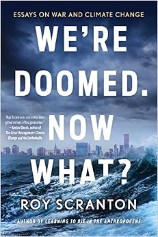 We're Doomed. Now What?: Essays on War and Climate Change, by Roy Scranton