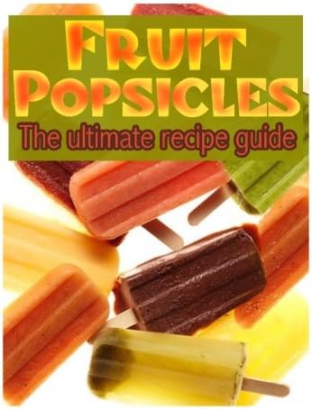Fruit Popsicles :The Ultimate Recipe Guide - Over 30 Healthy &amp; Homemade Recipes