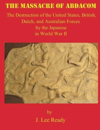 The Massacre of ABDACOM: The Destruction of the United States, British, Dutch and Australian Forces by the Japanese In World War II