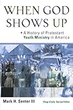When God Shows Up: A History of Protestant Youth Ministry in America (Youth, Family, and Culture) by Mark H. Senter lll