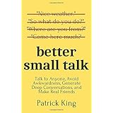 Better Small Talk: Talk to Anyone, Avoid Awkwardness, Generate Deep Conversations, and Make Real Friends