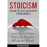 Stoicism: A Guide To Stoic Philosophy For Beginners; Learn How To Achieve Modern Life Happiness With Ancient Wisdom