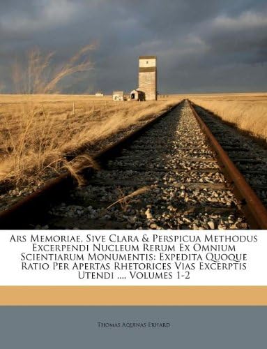 Ars Memoriae, Sive Clara & Perspicua Methodus Excerpendi Nucleum Rerum Ex Omnium Scientiarum Monumentis: Expedita Quoque Ratio Per Apertas Rhetorices ... Utendi ..., Volumes 1-2 (Italian Edition)
