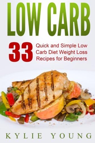 Low Carb: 33 Quick and Simple Low Carb Diet Weight Loss Recipes for Beginners (Low Carb Diet Cookbook, High Protein, High Fat Recipes)