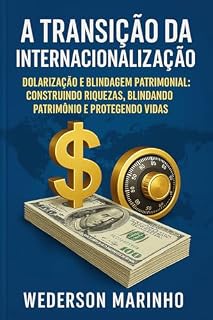 Livro A Transição da Internacionalização: Dolarização e Blindagem Patrimonial: Construindo Riquezas, Blindando Patrimônio e Protegendo Vidas