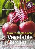 How to Create a New Vegetable Garden: Producing a Beautiful and Fruitful Garden from Scratch by Charles Dowding