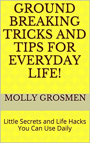 Ground Breaking Tricks and Tips For Everyday Life!: Little Secrets and Life Hacks You Can Use Daily