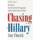 Chasing Hillary: Ten Years, Two Presidential Campaigns, and One Intact Glass Ceiling