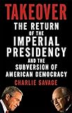 Takeover: The Return of the Imperial Presidency and the Subversion of American Democracy