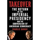 Takeover: The Return of the Imperial Presidency and the Subversion of American Democracy