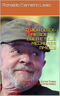 O PIOR DO EX-PRESIDENTE LULA E SEUS MELHORES AMIGOS: Uma seleção das piores frases, devidamente comentadas.