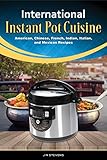 International Instant Pot Cuisine: American, Chinese, French, Indian, Italian, and Mexican Recipes by 