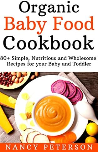 Organic Baby Food Cookbook: 80+ Simple, Nutritious and Wholesome Recipes for your Baby and Toddler
