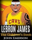 LeBron James: The Children's Book: From A Boy To The King of Basketball. Awesome Illustrations.  Fun, Inspirational and Motivational Life Story of LeBron James.