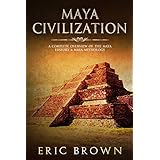 Maya Civilization: A Complete Overview Of The Maya History &amp; Maya Mythology (Ancient Civilizations)