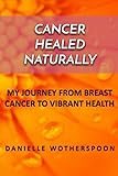 CANCER HEALED NATURALLY: MY JOURNEY FROM BREAST CANCER TO VIBRANT HEALTH by Danielle Wotherspoon