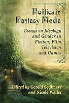 Politics in Fantasy Media: Essays on Ideology and Gender in Fiction; Film; Television and Games