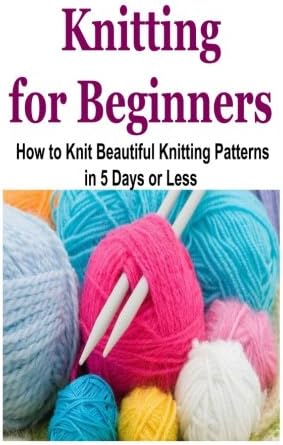 Knitting for Beginners: How to Knit Beautiful Knitting Patterns in 5 Days or Less: Knitting for Beginners, Knitting, How to Knit, Knitting Patterns, Knitting Ideas Paperback – 12 Apr 2015