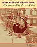 Chinese Medicine in Post-Frontier America: A Tale of Three Chinese-American Doctors by David Dodson