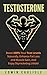 Testosterone: Boost 300% Your Test Levels Naturally, Enhance Fat Loss and Muscle Gain, And Enjoy Skyrocketing Libido!