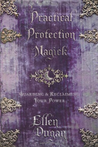 Practical Protection Magick: Guarding & Reclaiming Your Power by Ellen Dugan