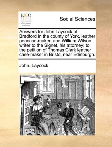 Answers for John Laycock of Bradford in the County of York, Leather Pencase-Maker, and William Wilson Writer to the Signet, His Attorney; To the ... Leather Case-Maker in Bristo, Near Edinburgh.