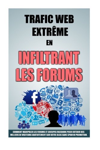 Trafic Web Extrême En Infiltrant Les Forums: Comment Manipuler Les Forums Et Groupes Facebook Pour by Remy Roulier