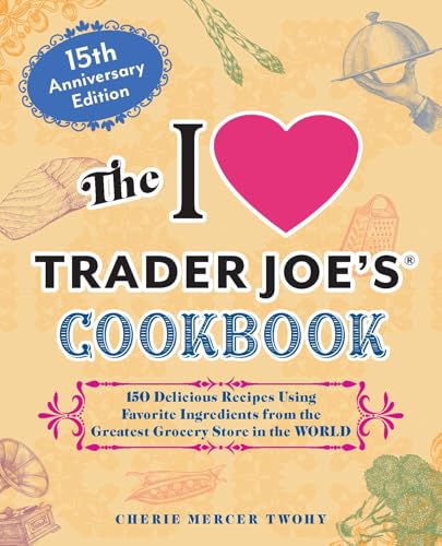 The I Love Trader Joe's Cookbook: 15th Anniversary Edition: 150 Delicious Recipes Using Favorite Ingredients from the Greatest Grocery Store in the World (Unofficial Trader Joe's Cookbooks)
