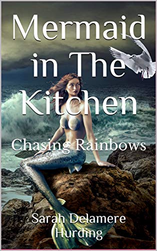 Mermaid in The Kitchen: Chasing Rainbows by Sarah Delamere Hurding
