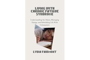 LIVING WITH CHRONIC FATIGUE SYNDROME: Understanding the Illness, Managing Energy, and Rebuilding Life With Compassion