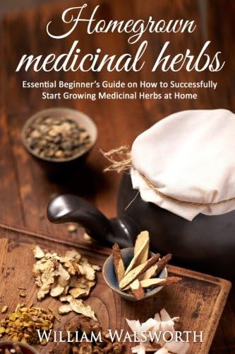 Homegrown Medicinal Herbs: Essential Beginner's Guide on How to Succesfully Start Growing Medicinal Herbs at Home (Herbal Antibiotics, Herbal Remedies and Herbalism Guidebook for Beginners)