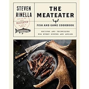 The MeatEater Fish and Game Cookbook: Recipes and Techniques for Every Hunter and Angler