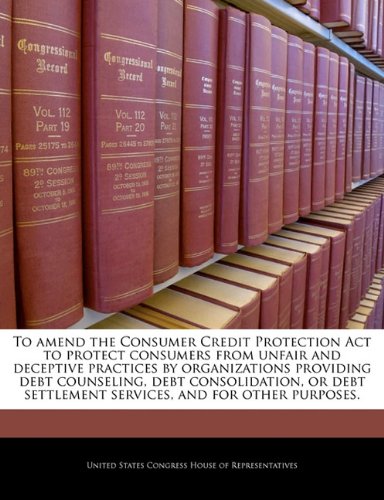 To amend the Consumer Credit Protection Act to protect consumers from unfair and deceptive practices by organizations providing debt counseling, debt ... settlement services, and for other purposes. To amend the Consumer Credit Protection Act to protect consumers from unfair and deceptive practices by organizations providing debt counseling, debt ... settlement services, and for other purposes.
