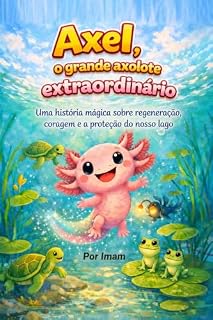 Livro Axel, o grande axolote extraordinário: Uma história mágica e educativa sobre regeneração, coragem e a proteção da natureza para crianças