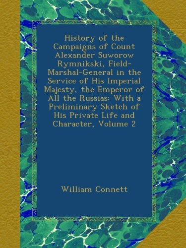 History of the Campaigns of Count Alexander Suworow Rymnikski, Field-Marshal-General in the Service of His Imperial Majesty, the Emperor of All the ... of His Private Life and Character, Volume 2