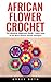 African Flower Crochet: The Absolute Beginners Guide - Learn How To Do Basic African Flower Hexagon