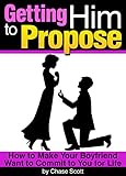 Getting Him to Propose: How to Make Your Boyfriend Want to Commit to You For Life
