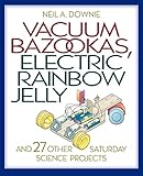 Vacuum Bazookas, Electric Rainbow Jelly, and 27 Other Saturday Science Projects by Neil A. Downie