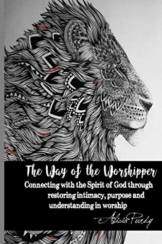 The Way of the Worshipper: Connecting to the Spirit of God through restoring intimacy, purpose and u by Alicia Purdy